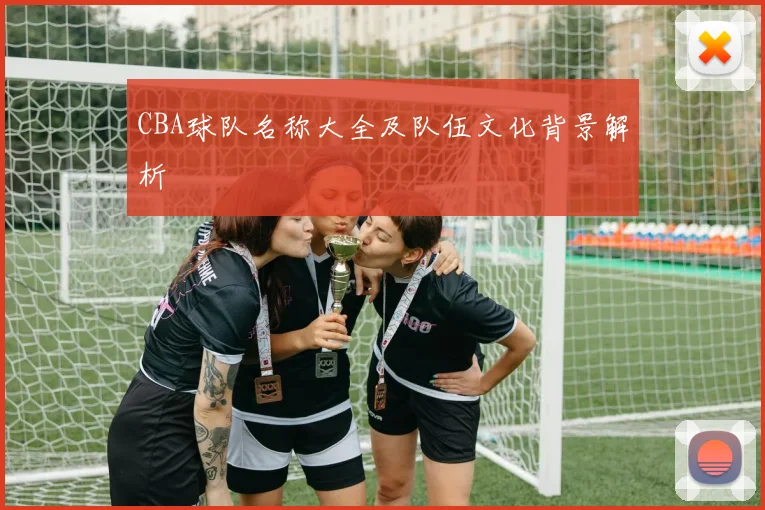 CBA球队名称大全及队伍文化背景解析