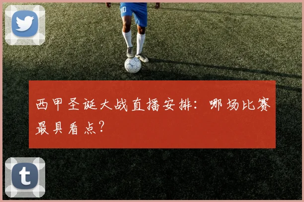 西甲圣诞大战直播安排：哪场比赛最具看点？