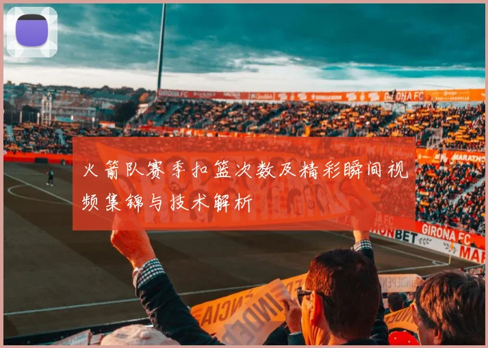 火箭队赛季扣篮次数及精彩瞬间视频集锦与技术解析