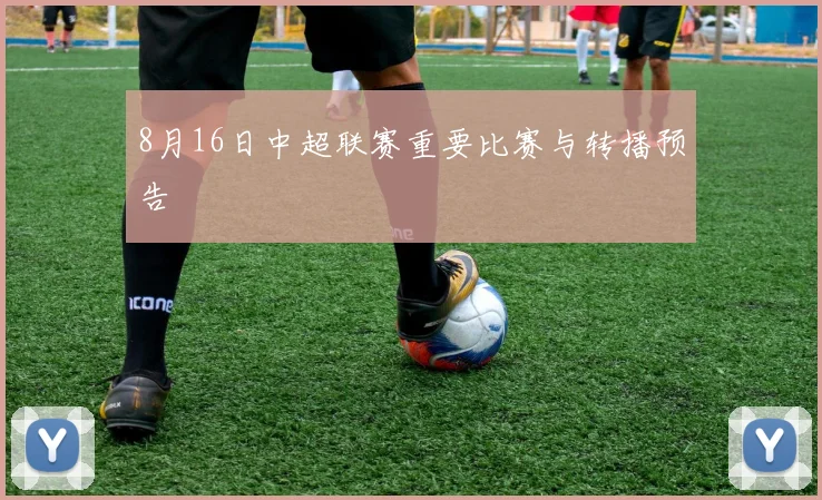 8月16日中超联赛重要比赛与转播预告