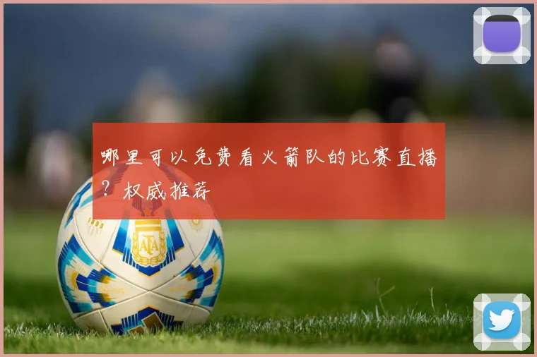 哪里可以免费看火箭队的比赛直播？权威推荐