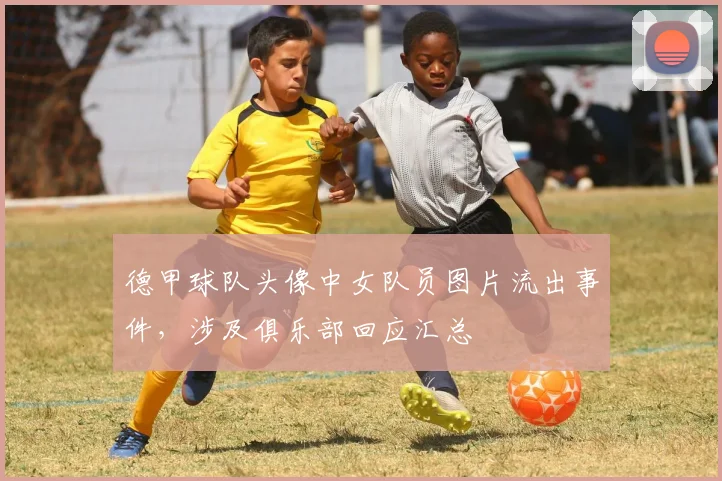 德甲球队头像中女队员图片流出事件，涉及俱乐部回应汇总