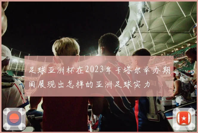 足球亚洲杯在2023年卡塔尔举办期间展现出怎样的亚洲足球实力