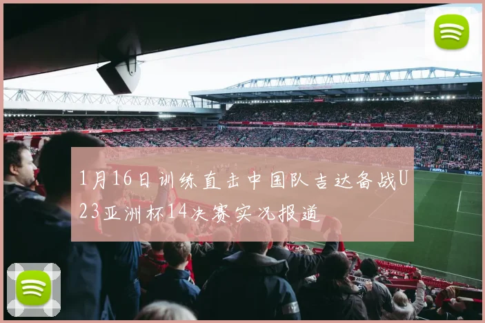 1月16日训练直击中国队吉达备战U23亚洲杯14决赛实况报道