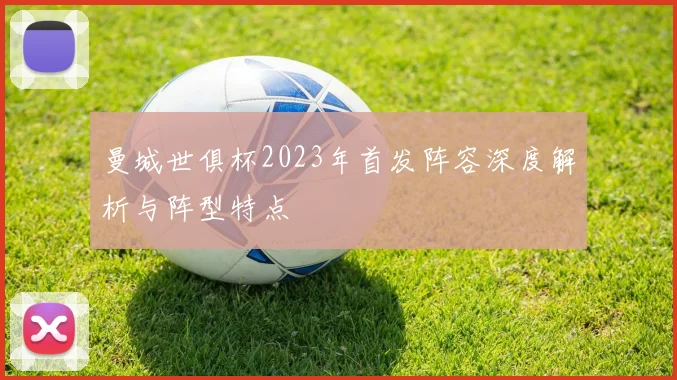 曼城世俱杯2023年首发阵容深度解析与阵型特点