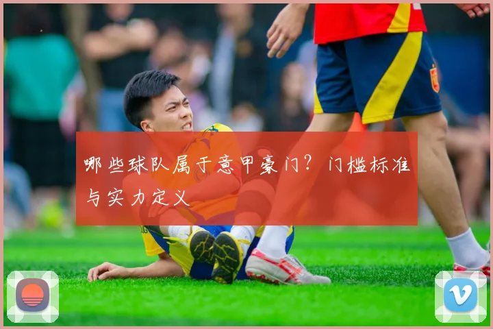 哪些球队属于意甲豪门？门槛标准与实力定义