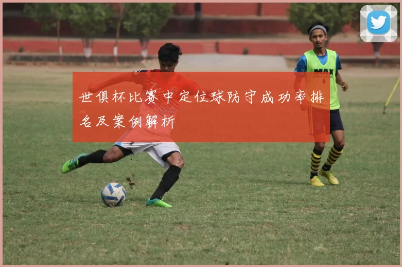 世俱杯比赛中定位球防守成功率排名及案例解析