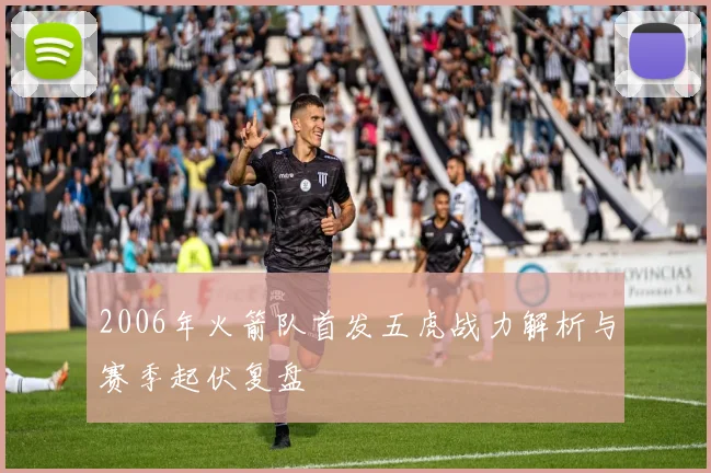 2006年火箭队首发五虎战力解析与赛季起伏复盘