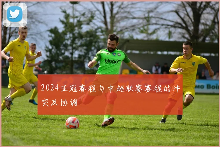 2024亚冠赛程与中超联赛赛程的冲突及协调