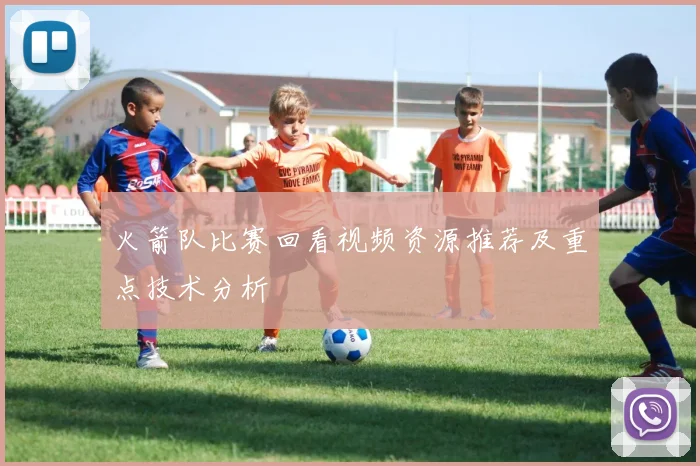 火箭队比赛回看视频资源推荐及重点技术分析