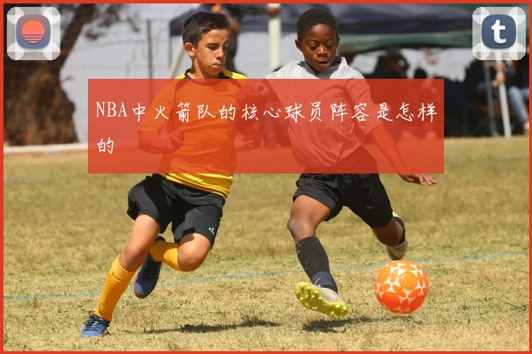 NBA中火箭队的核心球员阵容是怎样的