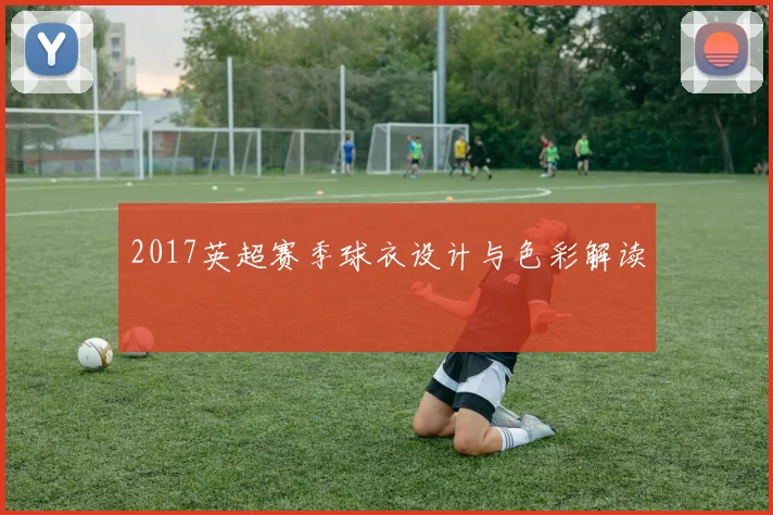 2017英超赛季球衣设计与色彩解读